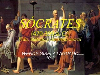 SÓCRATES 
(470-399 a. C.) 
Vida, método y doctrina moral 
WENDY GISELA LAGUADO 
10-2 
 
