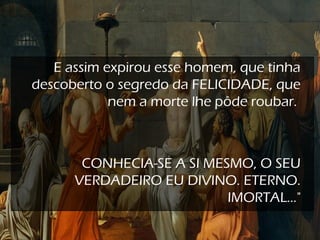 E assim expirou esse homem, que tinha
descoberto o segredo da FELICIDADE, que
nem a morte lhe pôde roubar.
CONHECIA-SE A SI MESMO, O SEU
VERDADEIRO EU DIVINO. ETERNO.
IMORTAL..."
 