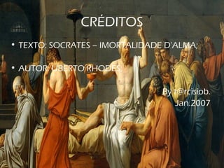 CRÉDITOS
• TEXTO: SOCRATES – IMORTALIDADE D’ALMA;
• AUTOR: UBERTO RHODES;
By t@rcisiob.
Jan.2007
 