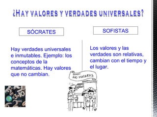 SOFISTASSÓCRATES
Los valores y las
verdades son relativas,
cambian con el tiempo y
el lugar.
Hay verdades universales
e inmutables. Ejemplo: los
conceptos de la
matemáticas. Hay valores
que no cambian.
 