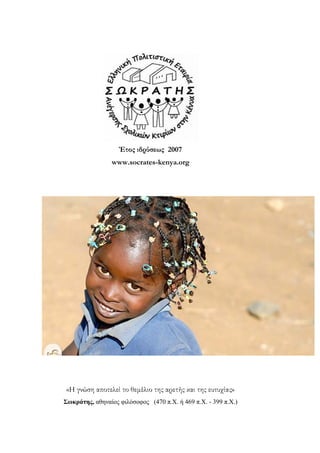 Έτος ιδρύσεως 2007
www.socrates-kenya.org
«Η γνώση αποτελεί το θεμέλιο της αρετής και της ευτυχίας»
Σωκράτης, αθηναίος θιλόζοθος (470 π.Χ. ή 469 π.Χ. - 399 π.Χ.)
 