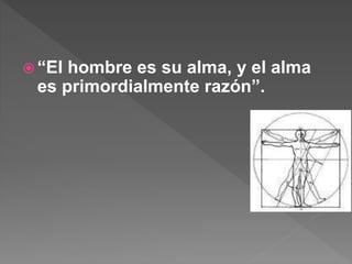  “El hombre es su alma, y el alma
es primordialmente razón”.
 