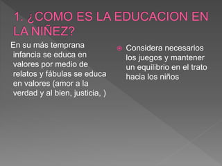 En su más temprana
infancia se educa en
valores por medio de
relatos y fábulas se educa
en valores (amor a la
verdad y al bien, justicia, )
 Considera necesarios
los juegos y mantener
un equilibrio en el trato
hacia los niños
 
