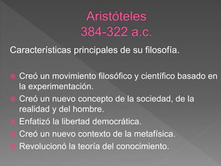 Características principales de su filosofía.
 Creó un movimiento filosófico y científico basado en
la experimentación.
 Creó un nuevo concepto de la sociedad, de la
realidad y del hombre.
 Enfatizó la libertad democrática.
 Creó un nuevo contexto de la metafísica.
 Revolucionó la teoría del conocimiento.
 