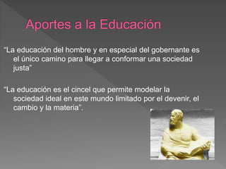 “La educación del hombre y en especial del gobernante es
el único camino para llegar a conformar una sociedad
justa”
“La educación es el cincel que permite modelar la
sociedad ideal en este mundo limitado por el devenir, el
cambio y la materia”.
 