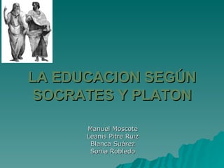 LA EDUCACION SEGÚN SOCRATES Y PLATON Manuel Moscote Leanis Pitre Ruiz Blanca Suárez Sonia Robledo 