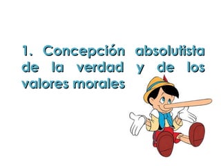 1. Concepción absolutista de la verdad y de los valores morales 