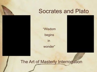 The Art of Masterly Interrogation Socrates and Plato “ Wisdom begins  in  wonder” 