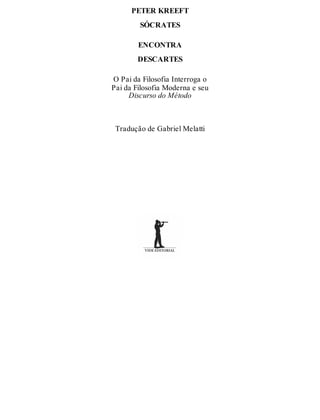 PETER KREEFT 
SÓCRATES 
ENCONTRA 
DESCARTES 
O Pai da Filosofia Interroga o 
Pai da Filosofia Moderna e seu 
Discurso do Método 
Tradução de Gabriel Melatti 
 