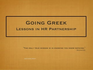 Going Greek
Lessons in HR Partnership



  “The only true wisdom is in knowing you know nothing.”
                                               - Socrates




   WHITAKER_DRAFT
 