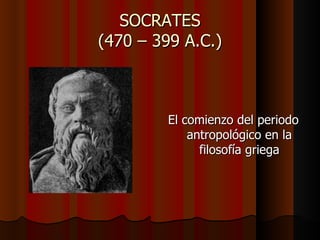 SOCRATES (470 – 399 A.C.) El comienzo del periodo antropológico en la filosofía griega 
