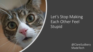 Let’s Stop Making
Each Other Feel
Stupid
@ClareSudbery
MadeTech
 