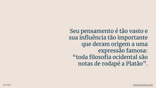 Seu pensamento é tão vasto e
sua inﬂuência tão importante
que deram origem a uma
expressão famosa:
“toda ﬁlosoﬁa ocidental são
notas de rodapé a Platão”.
ex-isto www.ex-isto.com
 