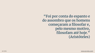 “Foi por conta do espanto e
do assombro que os homens
começaram a ﬁlosofar e,
pelo mesmo motivo,
ﬁlosofam até hoje.”
(Aristóteles)
ex-isto www.ex-isto.com
 