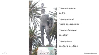 Causa material:
pedra
Causa formal:
ﬁgura do guerreiro
Causa eﬁciente:
escultor
Causa ﬁnal:
exaltar o soldado
ex-isto www.ex-isto.com
 