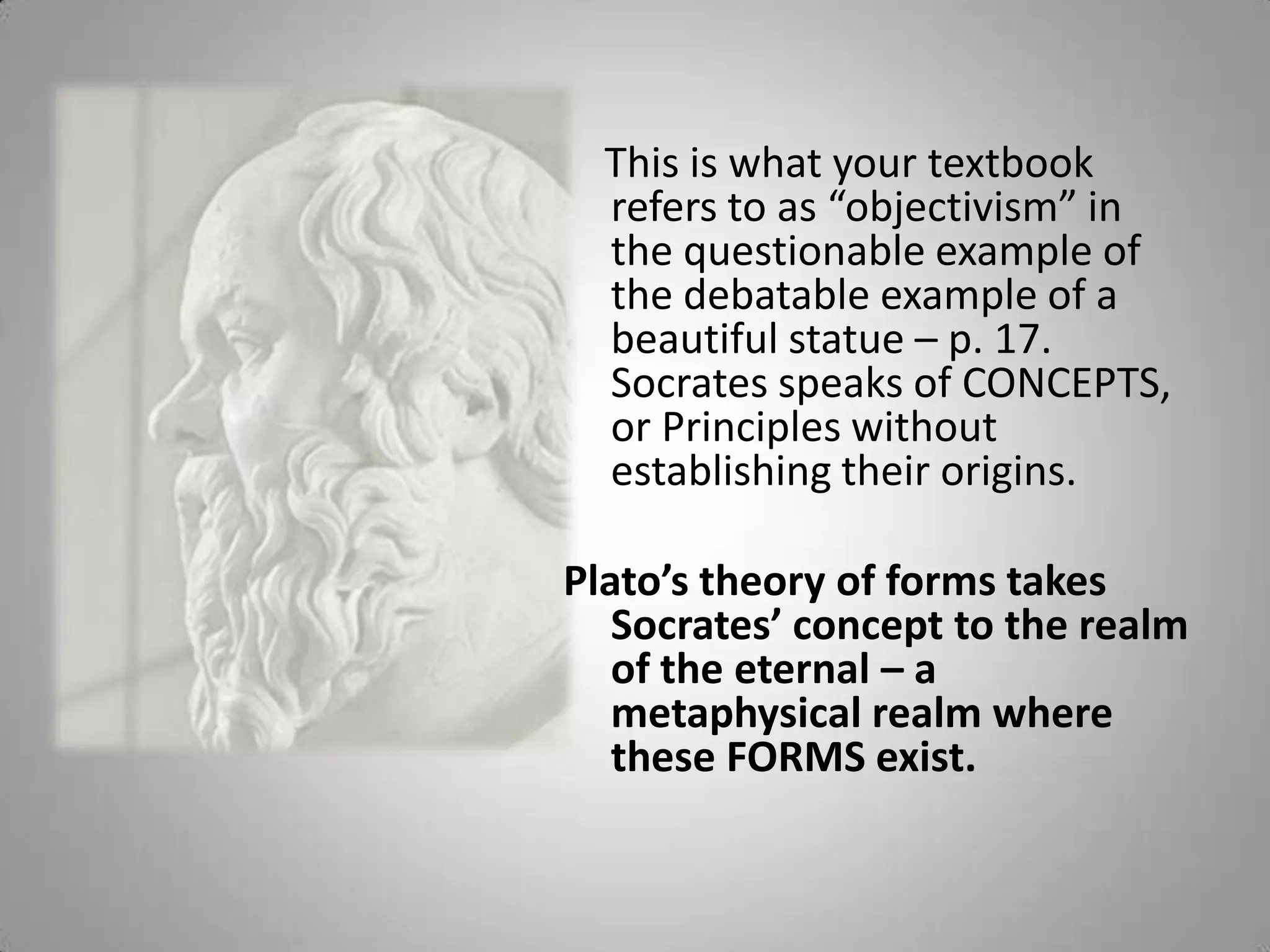 The Sophists didn’t care about the gods and Greek cosmologies.  Their theory of knowledge stopped at sense experiences. Subjective phenomena of our sensations become judges of reality. There is no reality of itself, but only reality as it appears to us.  Reality is reduced to the subjectivism of experience."Man is the measure of what exists." 
