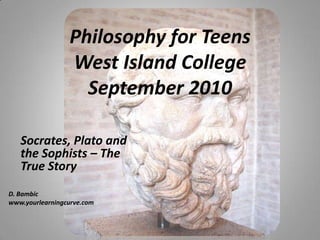 Philosophy for TeensWest Island CollegeSeptember 2010 Socrates, Plato and the Sophists – The True Story D. Bambic www.yourlearningcurve.com 