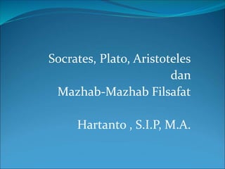 Socrates, Plato, Aristoteles
dan
Mazhab-Mazhab Filsafat
Hartanto , S.I.P, M.A.
 