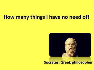 How many things I have no need of!
Socrates, Greek philosopher
 
