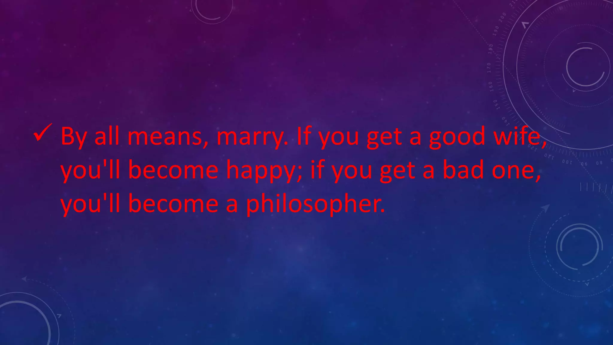 By all means, marry. If you get a good wife,
you'll become happy; if you get a bad one,
you'll become a philosopher.