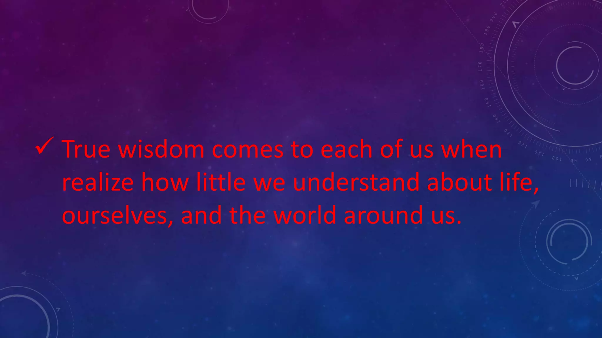  True wisdom comes to each of us when
realize how little we understand about life,
ourselves, and the world around us.