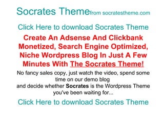 Socrates Theme from  socratestheme.com Click Here to download Socrates Theme Create An Adsense And Clickbank Monetized, Search Engine Optimized, Niche Wordpress Blog In Just A Few Minutes With  The Socrates Theme! No fancy sales copy, just watch the video, spend some time on our demo blog  and decide whether  Socrates  is the Wordpress Theme you've been waiting for... Click Here to download Socrates Theme 