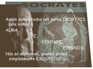 Assim somos todos nós seres IMORTAIS, pois somos  ALMA, LUZ,  DIVINOS,  ETERNOS...  Nós só morremos, quando somos simplesmente ESQUECIDOS... 