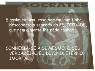 E assim expirou esse homem, que tinha descoberto o segredo da FELICIDADE, que nem a morte lhe pôde roubar.  CONHECIA-SE A SI MESMO, O SEU VERDADEIRO EU DIVINO. ETERNO. IMORTAL..." 