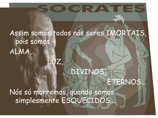 Assim somos todos nós seres IMORTAIS,
pois somos
ALMA,
LUZ,
DIVINOS,
ETERNOS...
Nós só morremos, quando somos
simplesmente ESQUECIDOS...
 