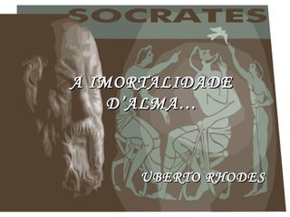A IMORTALIDADEA IMORTALIDADE
D’ALMA…D’ALMA…
UBERTO RHODESUBERTO RHODES
 