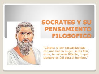 SOCRATES Y SU 
PENSAMIENTO 
FILOSOFICO 
“Cásate: si por casualidad das 
con una buena mujer, serás feliz; 
si no, te volve...