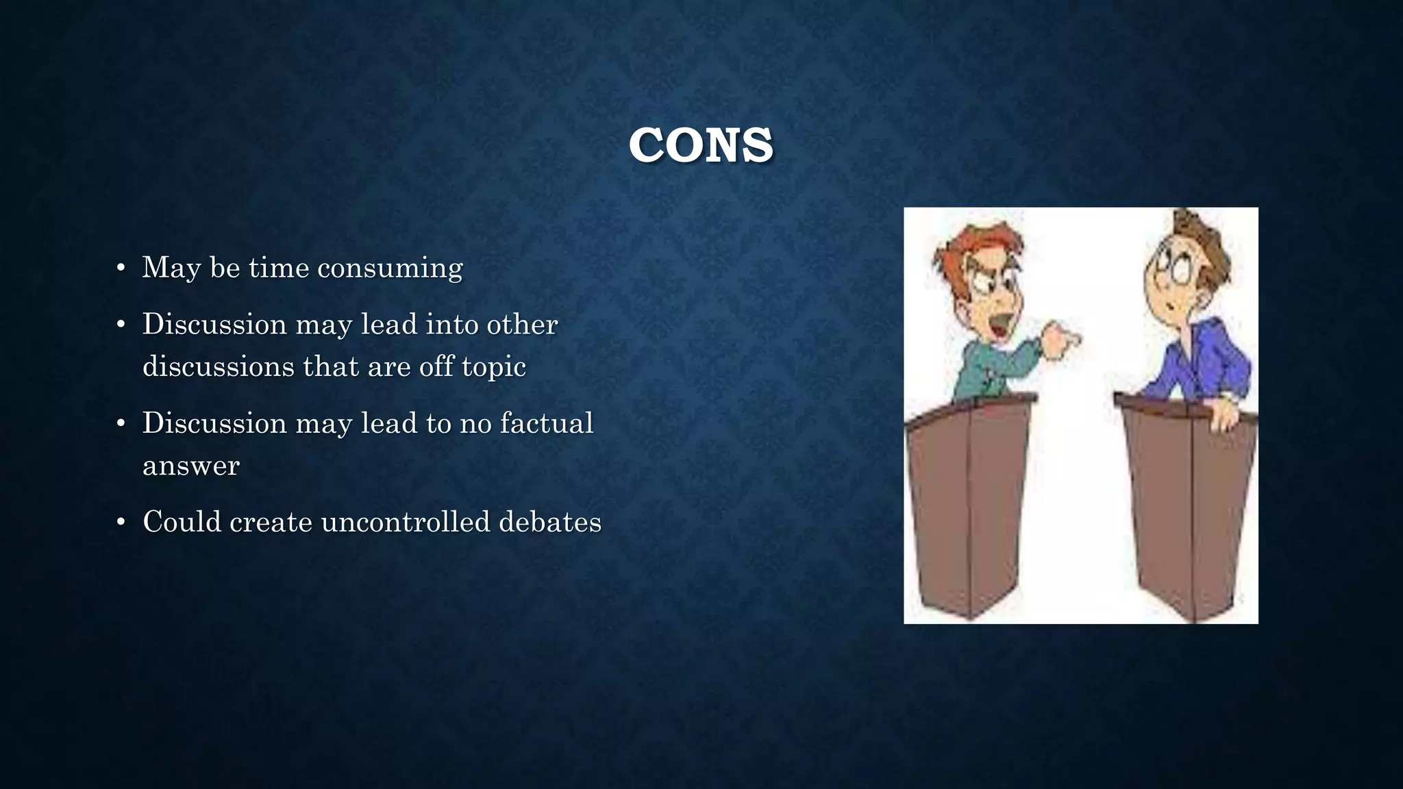 CONS
• May be time consuming
• Discussion may lead into other
discussions that are off topic
• Discussion may lead to no factual
answer
• Could create uncontrolled debates