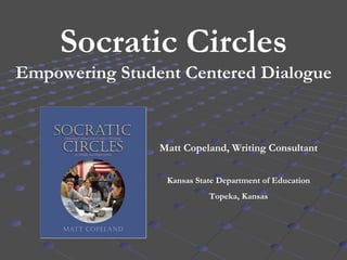 Socratic Circles Empowering Student Centered Dialogue Matt Copeland, Writing Consultant Kansas State Department of Education Topeka, Kansas 