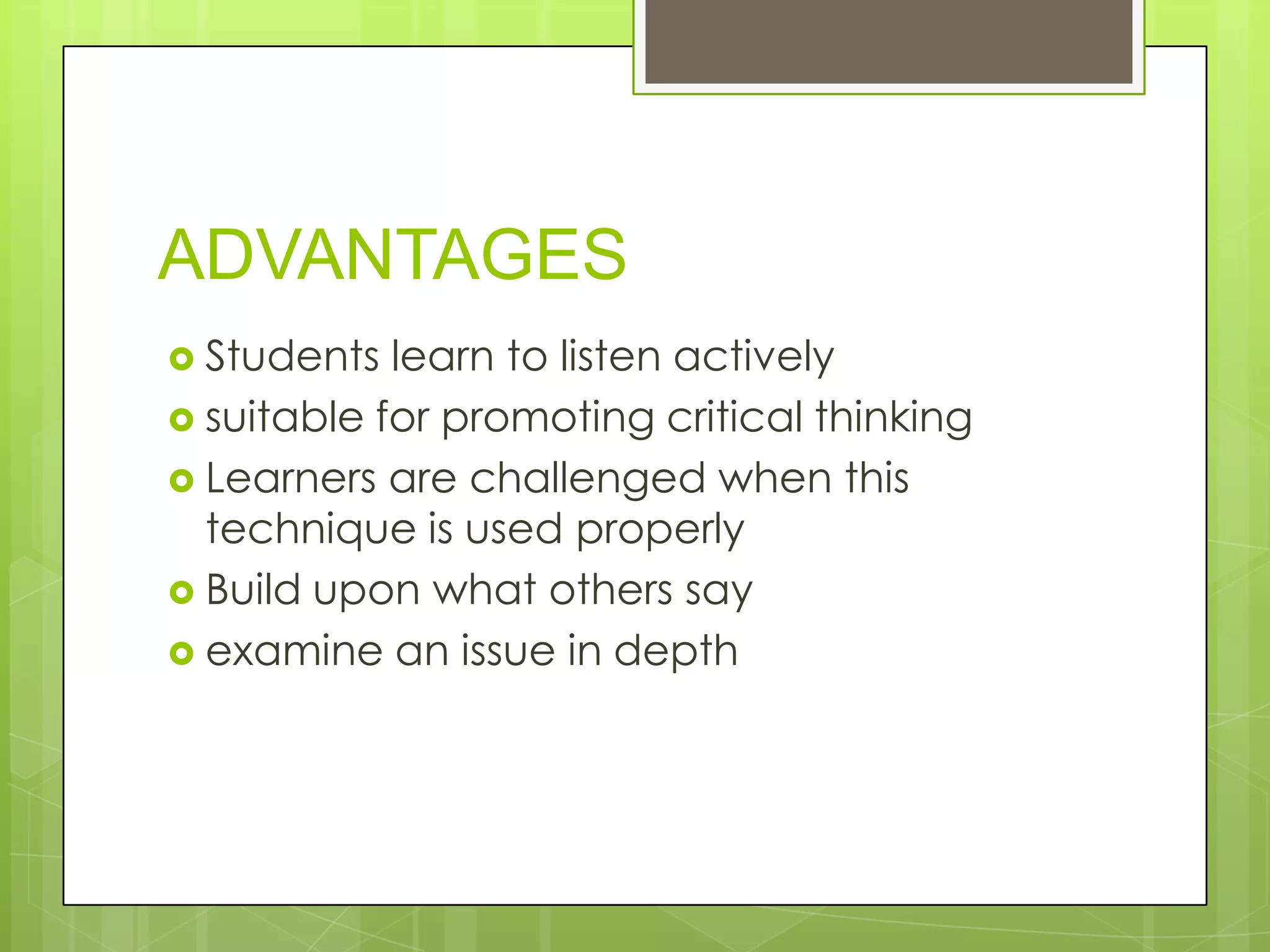 ADVANTAGES
 Students

learn to listen actively
 suitable for promoting critical thinking
 Learners are challenged when this
technique is used properly
 Build upon what others say
 examine an issue in depth

 