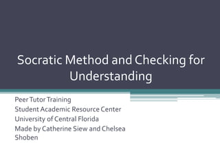 Socratic Method and Checking for
Understanding
PeerTutorTraining
Student Academic Resource Center
University of Central Florida
Made by Catherine Siew and Chelsea
Shoben
 