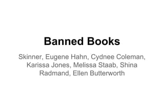 Banned Books
Skinner, Eugene Hahn, Cydnee Coleman,
Karissa Jones, Melissa Staab, Shina
Radmand, Ellen Butterworth
 