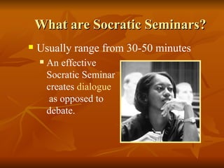What are Socratic Seminars? Usually range from 30-50 minutes An effective  Socratic Seminar  creates  dialogue   as opposed to  debate.   