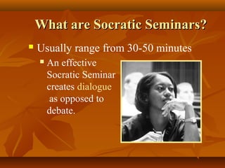 What are Socratic Seminars?
   Usually range from 30-50 minutes
       An effective
        Socratic Seminar
        creates dialogue
         as opposed to
        debate.
 