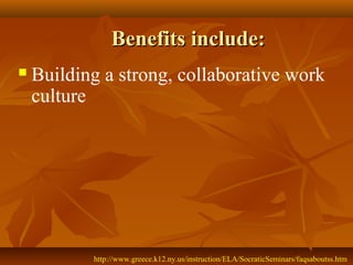 Benefits include:
   Building a strong, collaborative work
    culture




           http://www.greece.k12.ny.us/instruction/ELA/SocraticSeminars/faqsaboutss.htm
 