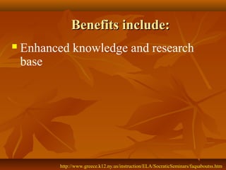 Benefits include:
   Enhanced knowledge and research
    base




           http://www.greece.k12.ny.us/instruction/ELA/SocraticSeminars/faqsaboutss.htm
 