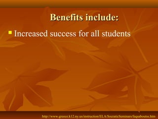 Benefits include:
   Increased success for all students




            http://www.greece.k12.ny.us/instruction/ELA/SocraticSeminars/faqsaboutss.htm
 
