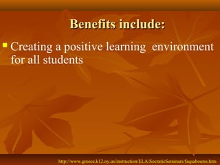 Benefits include:
   Creating a positive learning environment
    for all students




             http://www.greece.k12.ny.us/instruction/ELA/SocraticSeminars/faqsaboutss.htm
 
