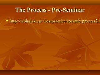 The Process - Pre-Seminar
   http://wblrd.sk.ca/~bestpractice/socratic/process2.h
 