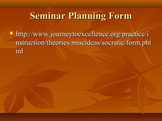 Seminar Planning Form
   http://www.journeytoexcellence.org/practice/i
    nstruction/theories/miscideas/socratic/form.pht
    ml
 