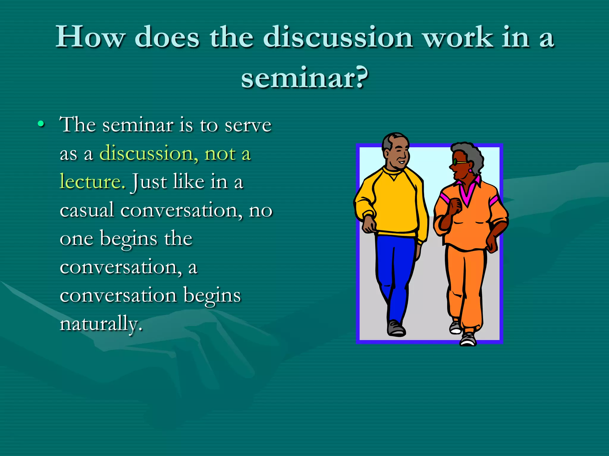 How does the discussion work in a seminar?The seminar is to serve as a discussion, not a lecture. Just like in a casual conversation, no one begins the conversation, a conversation begins naturally. 