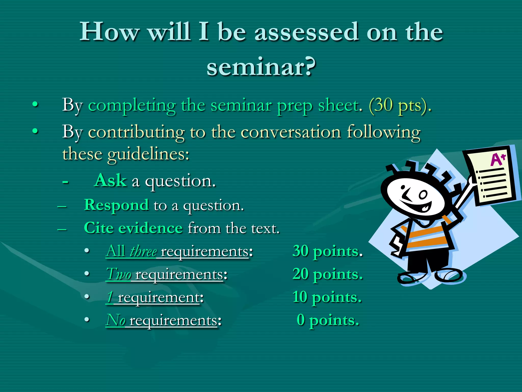 How will I be assessed on the seminar?By completing the seminar prep sheet. (30 pts). By contributing to the conversation following these guidelines:	-     Aska question.Respondto a question.Cite evidence from the text.All three requirements: 	30 points.Two requirements: 		20 points.1 requirement:10 points.No requirements:		0 points.