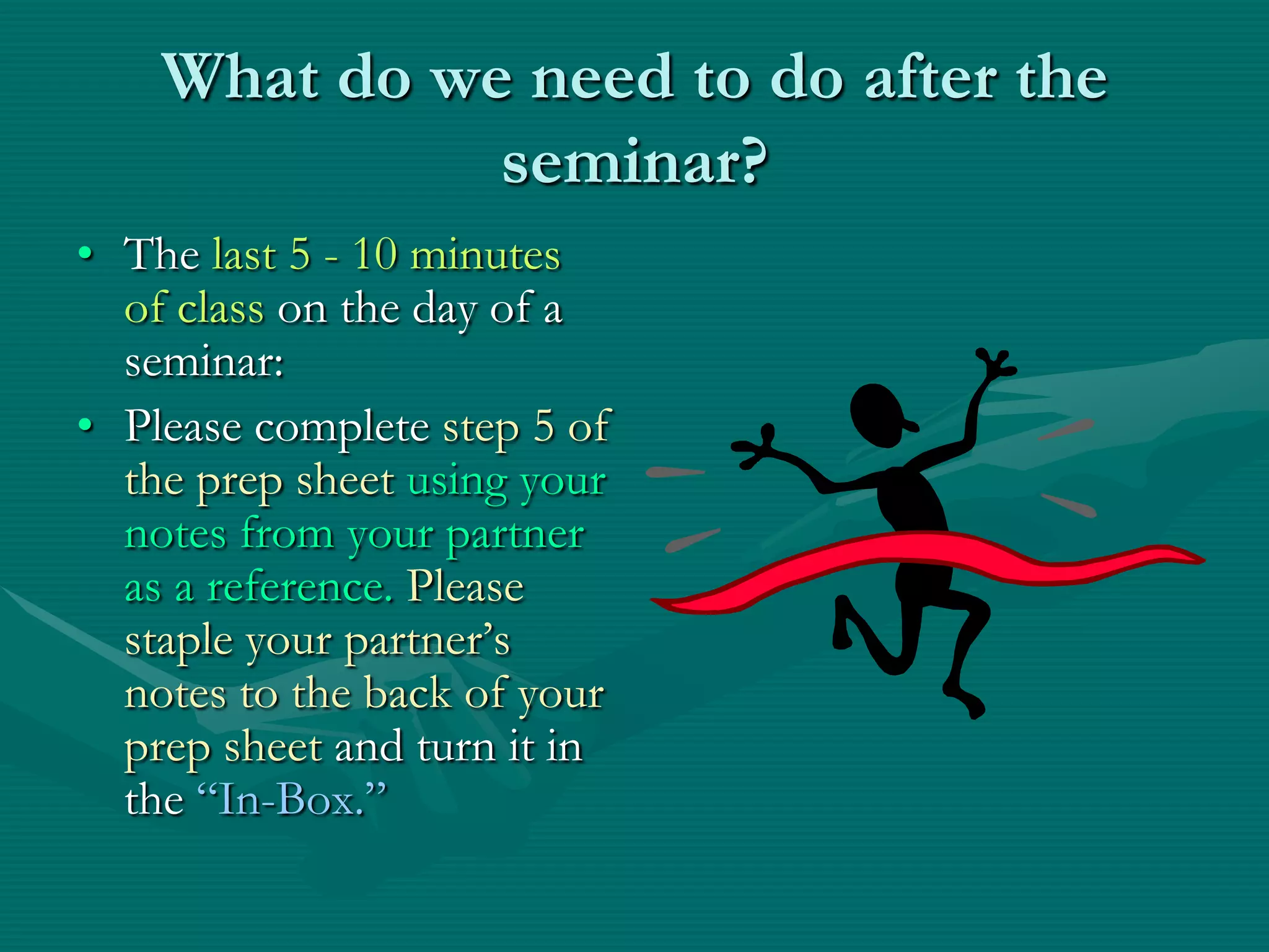 What do we need to do after the seminar?The last 5 - 10 minutes of class on the day of a seminar:Please complete step 5 of the prep sheet using your notes from your partner as a reference. Please staple your partner’s notes to the back of your prep sheet and turn it in the “In-Box.”