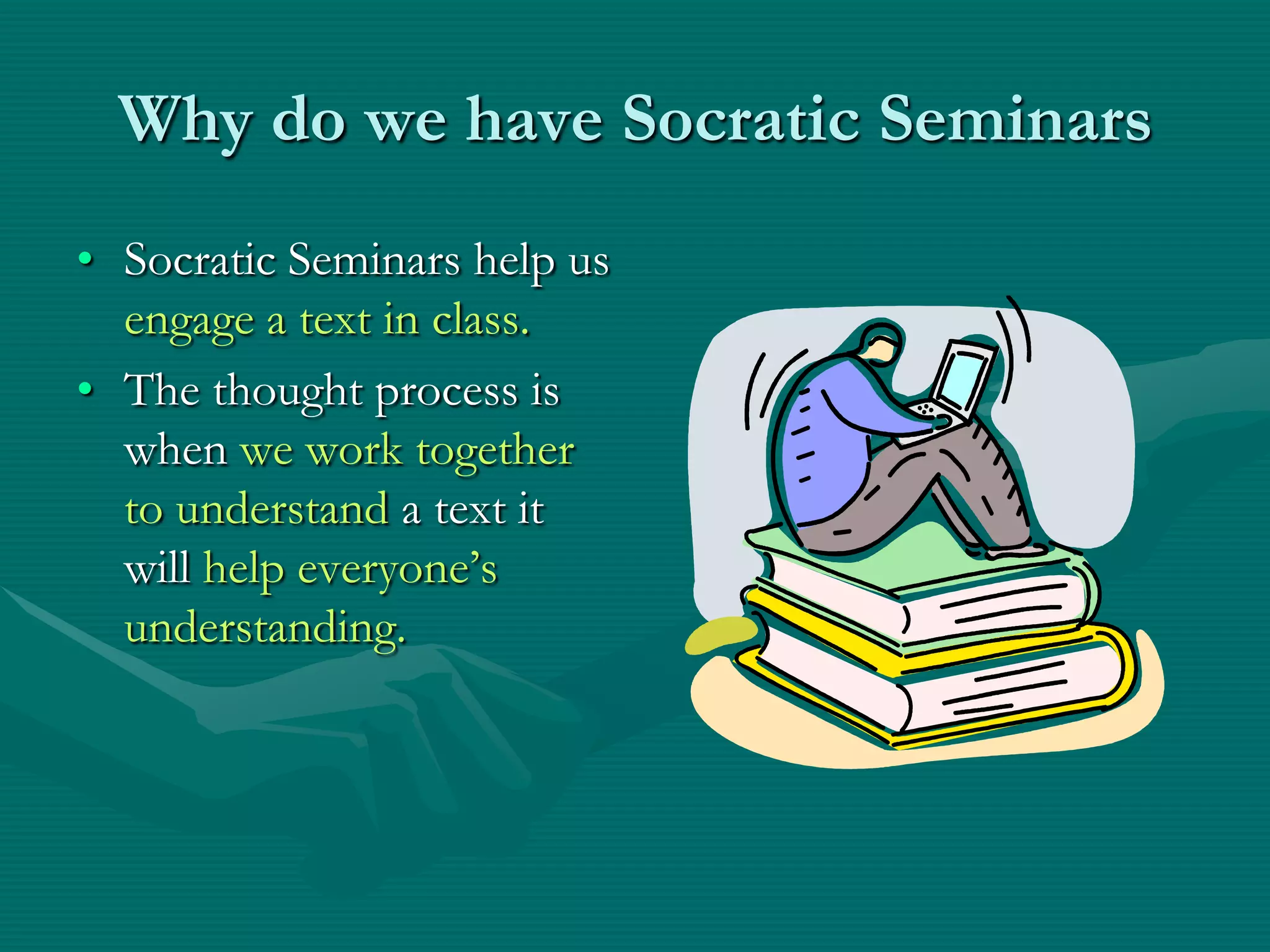 Why do we have Socratic SeminarsSocratic Seminars help us engage a text in class. The thought process is when we work together to understand a text it will help everyone’s understanding.