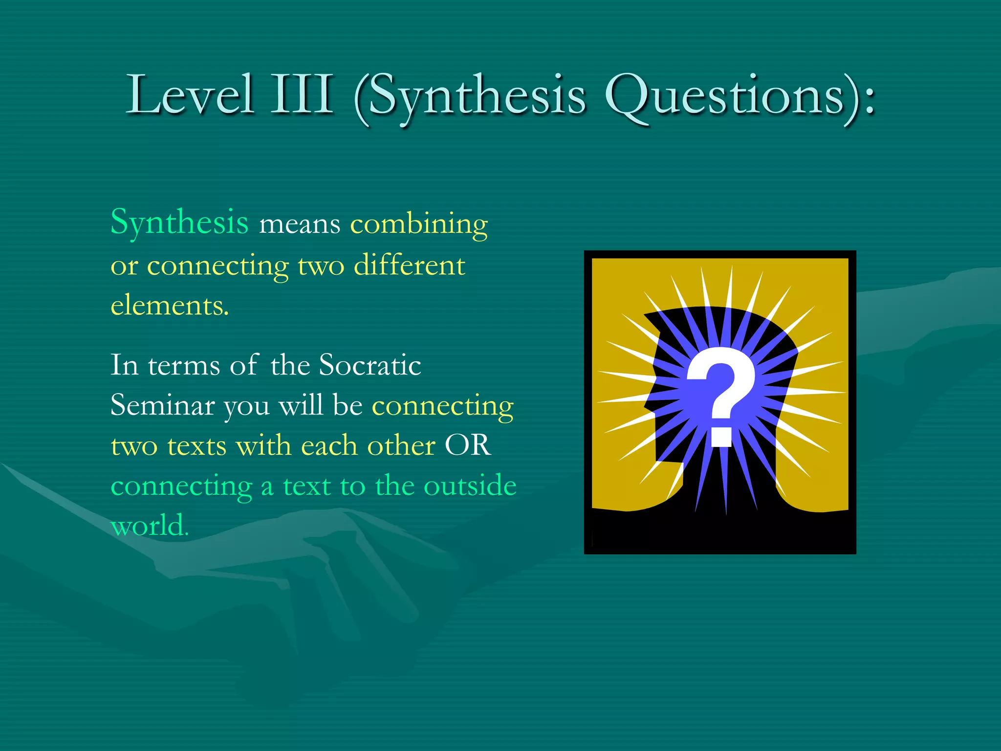 Level III (Synthesis Questions):Synthesis means combining or connecting two different elements.In terms of the Socratic Seminar you will be connecting two texts with each other OR connecting a text to the outside world.