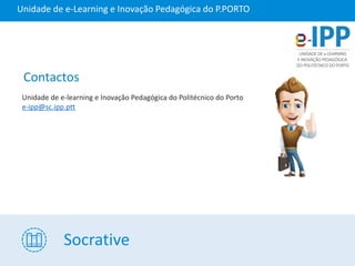 Socrative
Unidade de e-Learning e Inovação Pedagógica do P.PORTO
Contactos
Unidade de e-learning e Inovação Pedagógica do Politécnico do Porto
e-ipp@sc.ipp.ptt
 